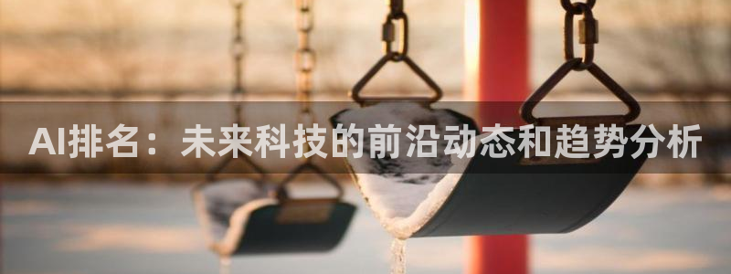 AI排名：未来科技的前沿动态和趋势分析