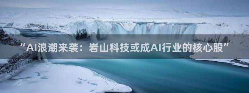 “AI浪潮来袭：岩山科技或成AI行业的核心股”
