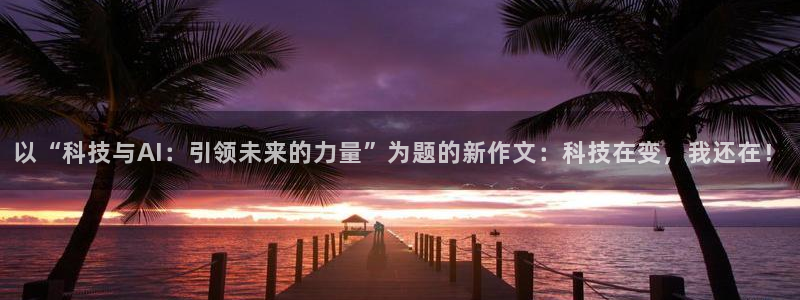 以“科技与AI：引领未来的力量”为题的新作文：科技在变，我还在！