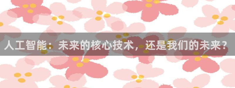人工智能：未来的核心技术，还是我们的未来？