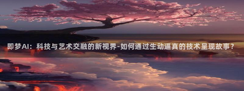 即梦AI：科技与艺术交融的新视界-如何通过生动逼真的技术呈现故事？