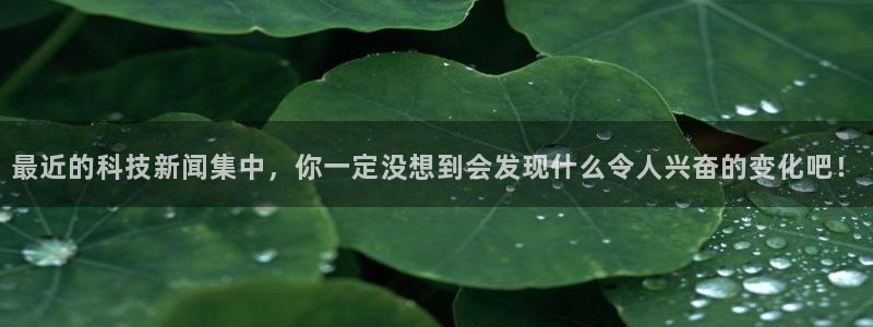 最近的科技新闻集中，你一定没想到会发现什么令人兴奋的变化吧！