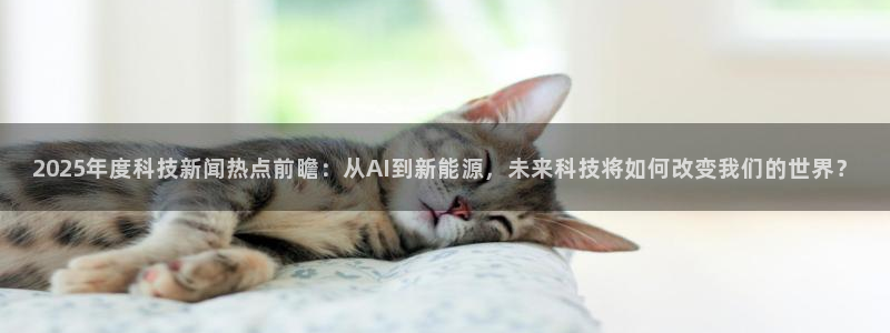 2025年度科技新闻热点前瞻：从AI到新能源，未来科技将如何改变我们的世界？