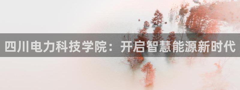 四川电力科技学院：开启智慧能源新时代