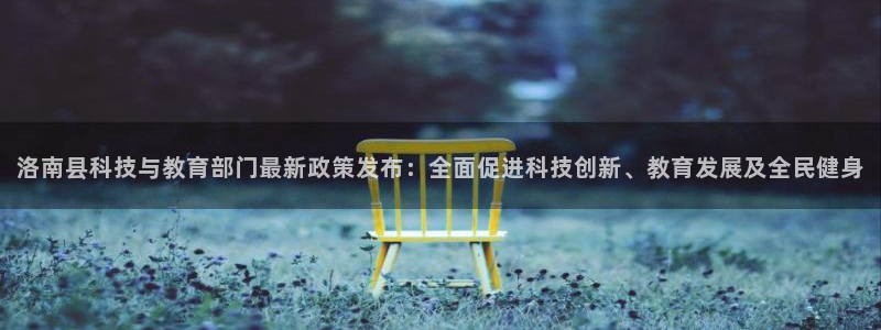 洛南县科技与教育部门最新政策发布：全面促进科技创新、教育发展及全民健身