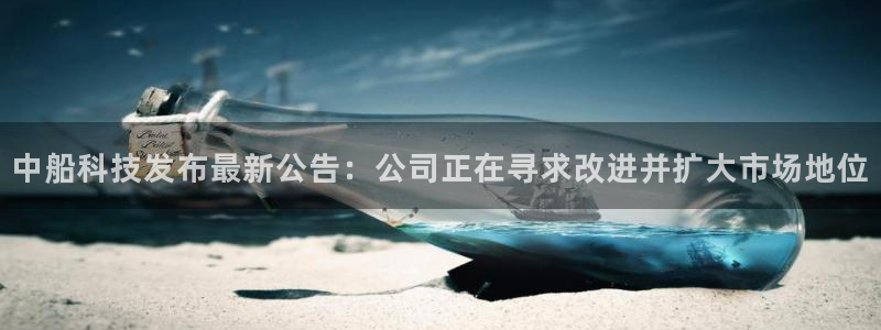 中船科技发布最新公告：公司正在寻求改进并扩大市场地位
