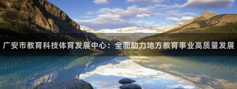 广安市教育科技体育发展中心：全面助力地方教育事业高质量发展