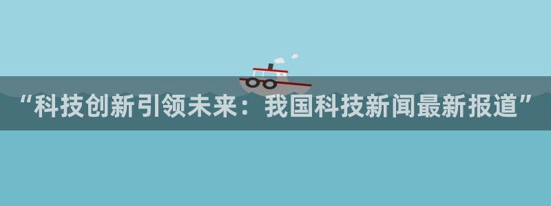 “科技创新引领未来：我国科技新闻最新报道”