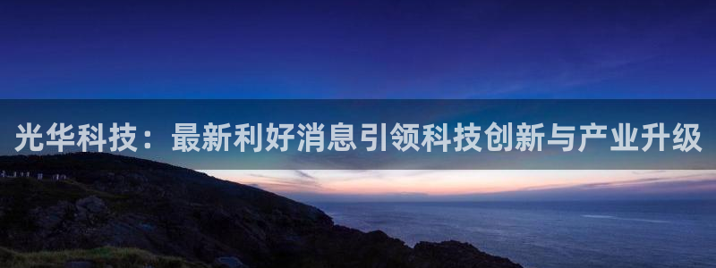 光华科技：最新利好消息引领科技创新与产业升级