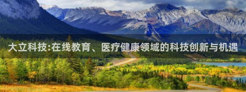 大立科技:在线教育、医疗健康领域的科技创新与机遇