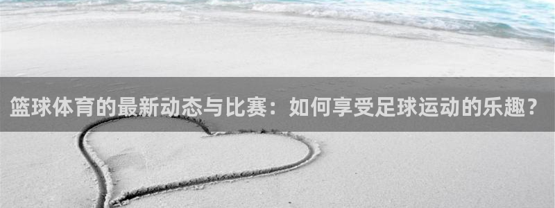 篮球体育的最新动态与比赛：如何享受足球运动的乐趣？