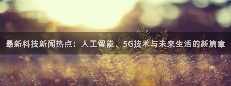 最新科技新闻热点：人工智能、5G技术与未来生活的新篇章