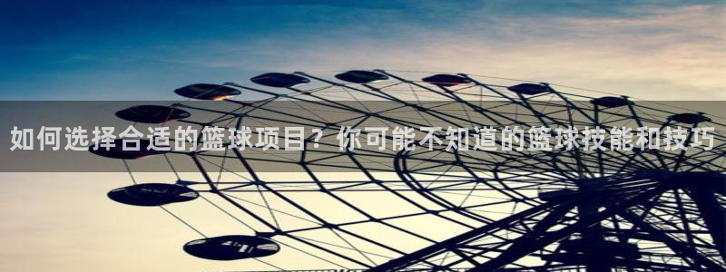 如何选择合适的篮球项目？你可能不知道的篮球技能和技巧