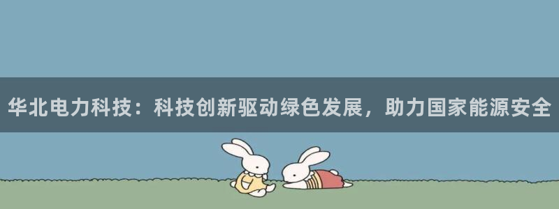 华北电力科技：科技创新驱动绿色发展，助力国家能源安全